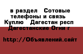  в раздел : Сотовые телефоны и связь » Куплю . Дагестан респ.,Дагестанские Огни г.